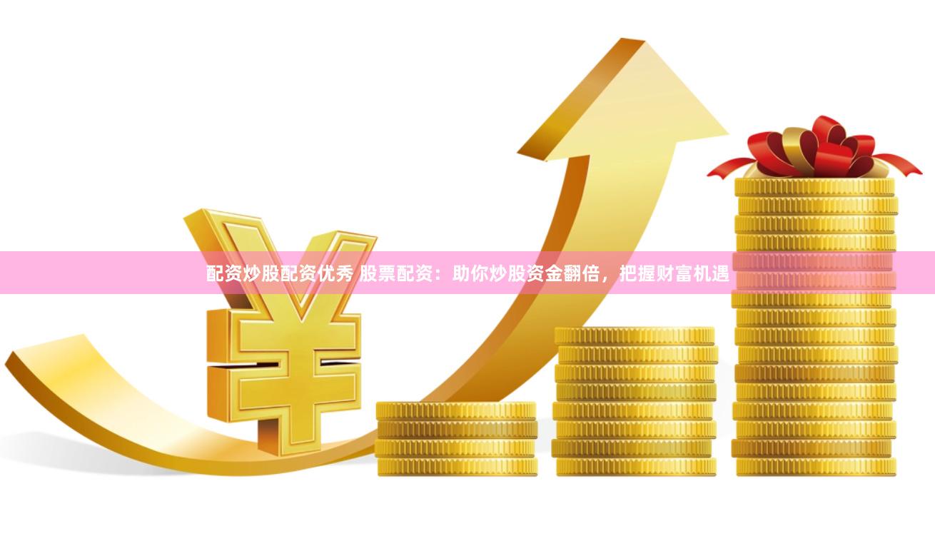 配资炒股配资优秀 股票配资：助你炒股资金翻倍，把握财富机遇