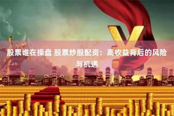 股票谁在操盘 股票炒股配资：高收益背后的风险与机遇