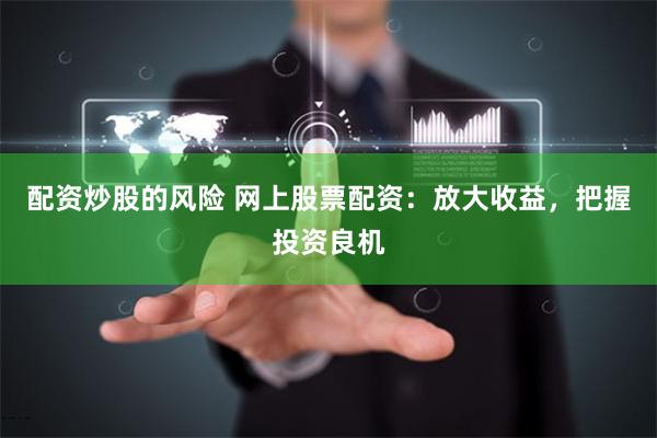 配资炒股的风险 网上股票配资：放大收益，把握投资良机