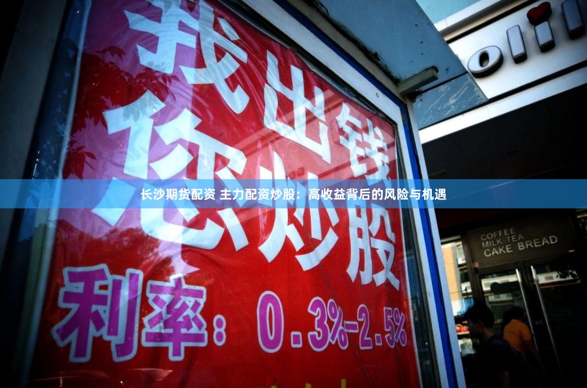 长沙期货配资 主力配资炒股：高收益背后的风险与机遇
