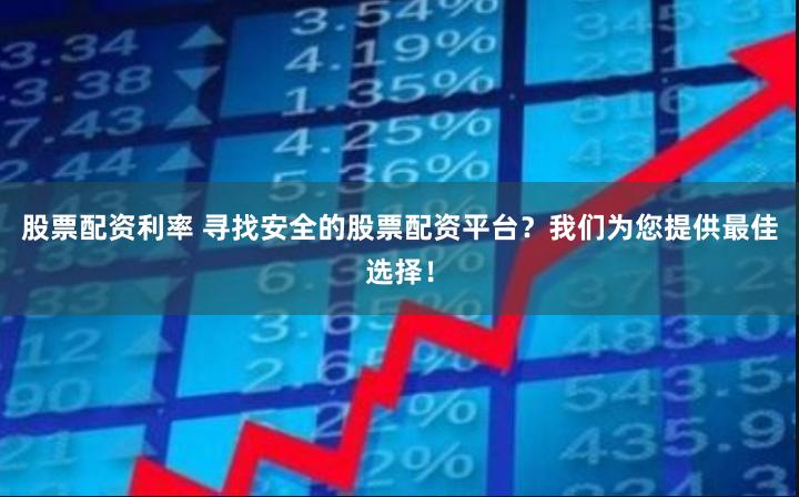 股票配资利率 寻找安全的股票配资平台？我们为您提供最佳选择！