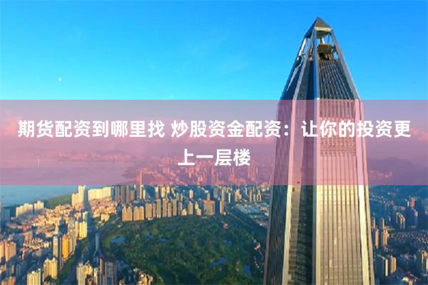 期货配资到哪里找 炒股资金配资：让你的投资更上一层楼