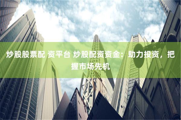 炒股股票配 资平台 炒股配资资金：助力投资，把握市场先机