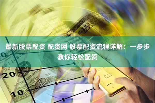 最新股票配资 配资网 股票配资流程详解：一步步教你轻松配资
