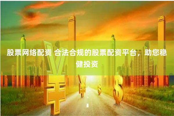 股票网络配资 合法合规的股票配资平台，助您稳健投资