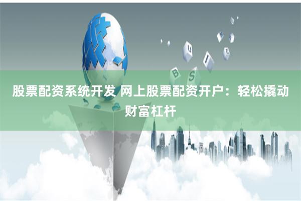 股票配资系统开发 网上股票配资开户：轻松撬动财富杠杆