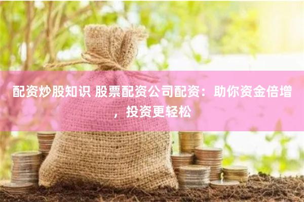 配资炒股知识 股票配资公司配资：助你资金倍增，投资更轻松