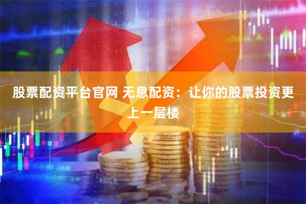 股票配资平台官网 无息配资：让你的股票投资更上一层楼