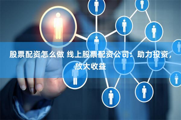 股票配资怎么做 线上股票配资公司：助力投资，放大收益
