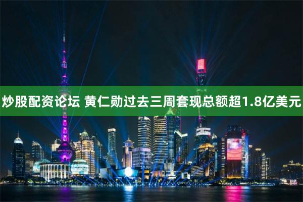 炒股配资论坛 黄仁勋过去三周套现总额超1.8亿美元