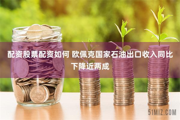 配资股票配资如何 欧佩克国家石油出口收入同比下降近两成