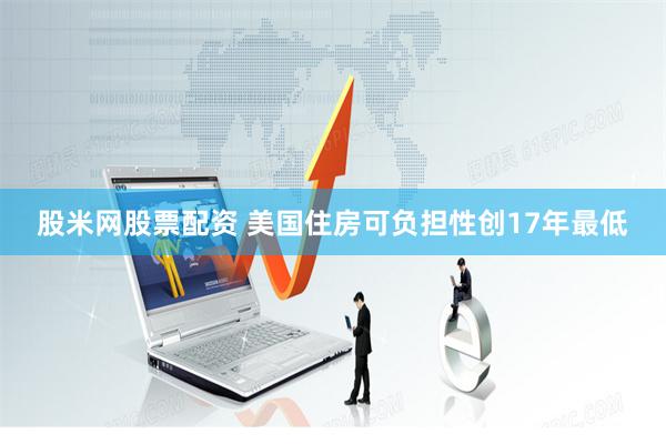 股米网股票配资 美国住房可负担性创17年最低