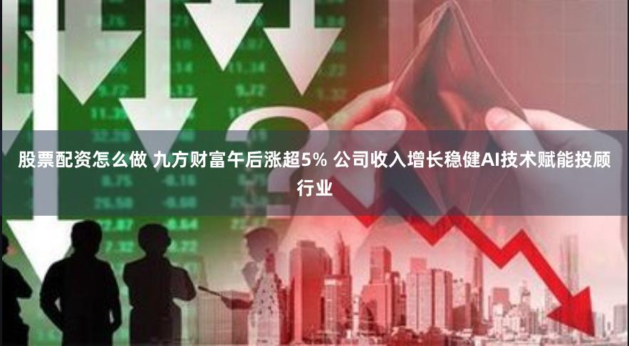 股票配资怎么做 九方财富午后涨超5% 公司收入增长稳健AI技术赋能投顾行业