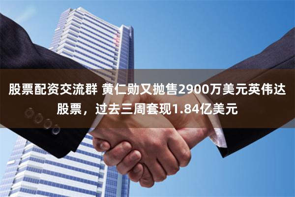 股票配资交流群 黄仁勋又抛售2900万美元英伟达股票，过去三周套现1.84亿美元