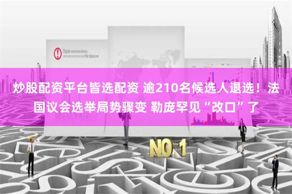 炒股配资平台皆选配资 逾210名候选人退选！法国议会选举局势骤变 勒庞罕见“改口”了