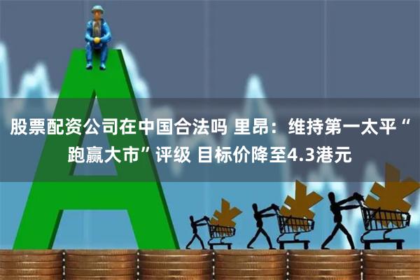 股票配资公司在中国合法吗 里昂：维持第一太平“跑赢大市”评级 目标价降至4.3港元