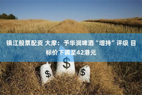镇江股票配资 大摩：予华润啤酒“增持”评级 目标价下调至42港元