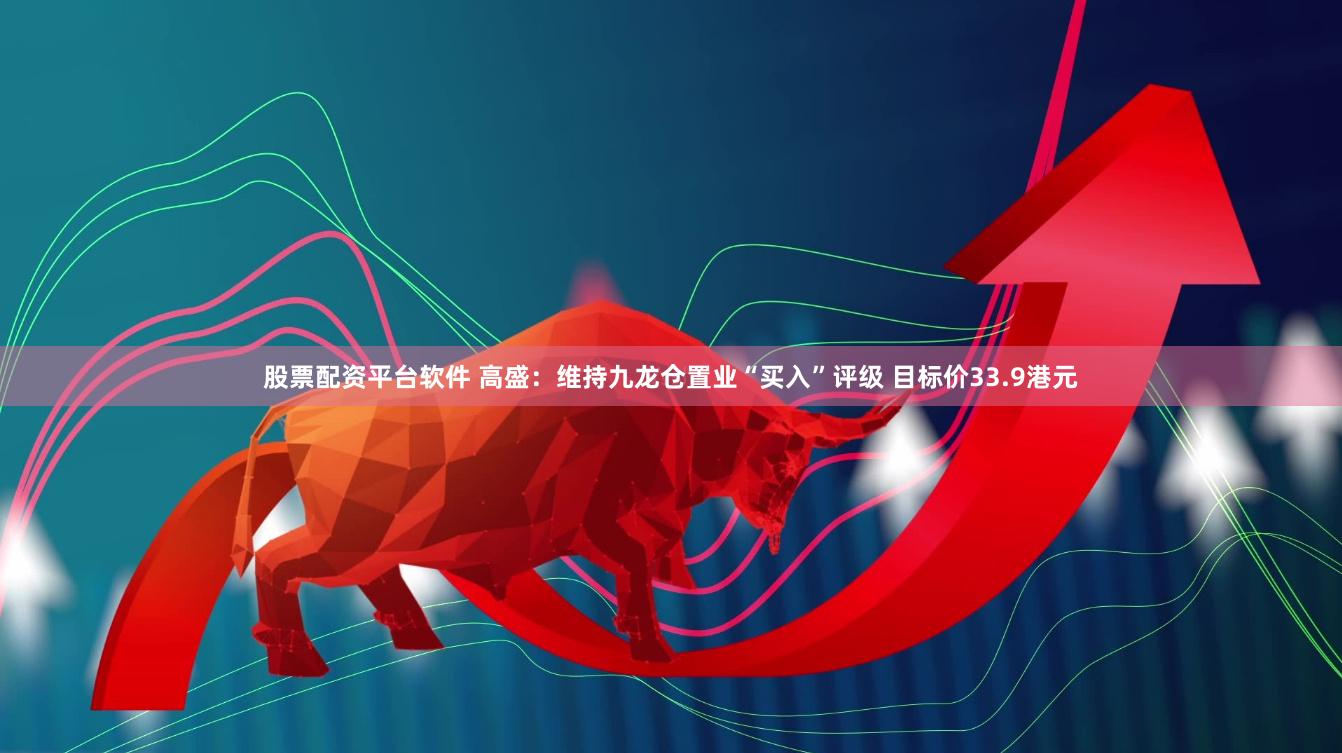 股票配资平台软件 高盛：维持九龙仓置业“买入”评级 目标价33.9港元