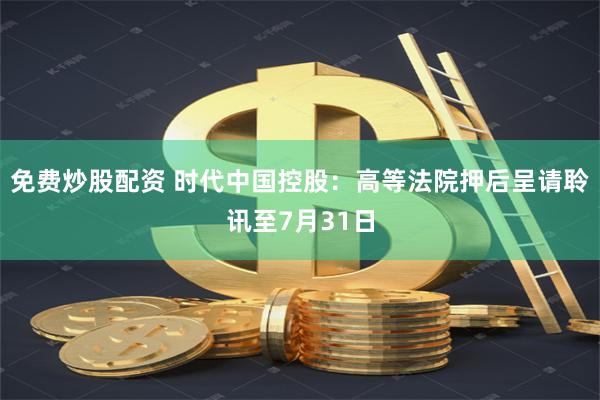 免费炒股配资 时代中国控股：高等法院押后呈请聆讯至7月31日