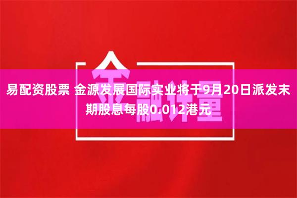 易配资股票 金源发展国际实业将于9月20日派发末期股息每股0.012港元