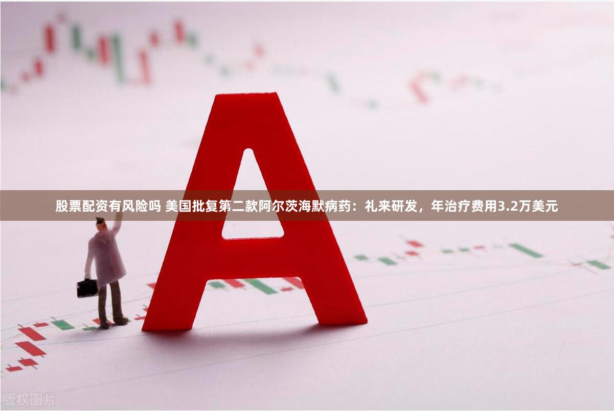 股票配资有风险吗 美国批复第二款阿尔茨海默病药：礼来研发，年治疗费用3.2万美元