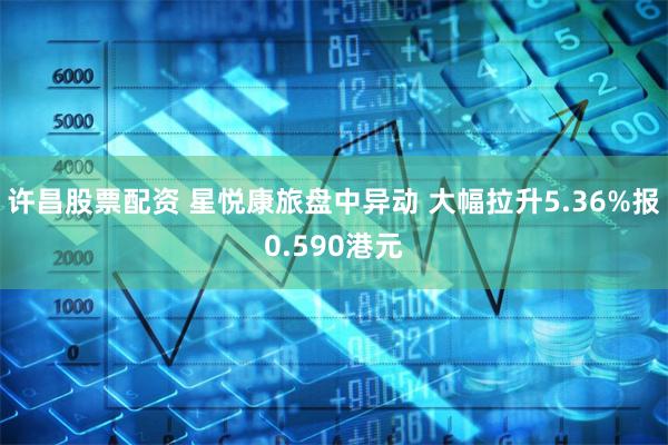 许昌股票配资 星悦康旅盘中异动 大幅拉升5.36%报0.590港元