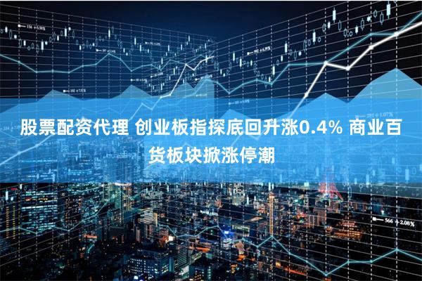 股票配资代理 创业板指探底回升涨0.4% 商业百货板块掀涨停潮