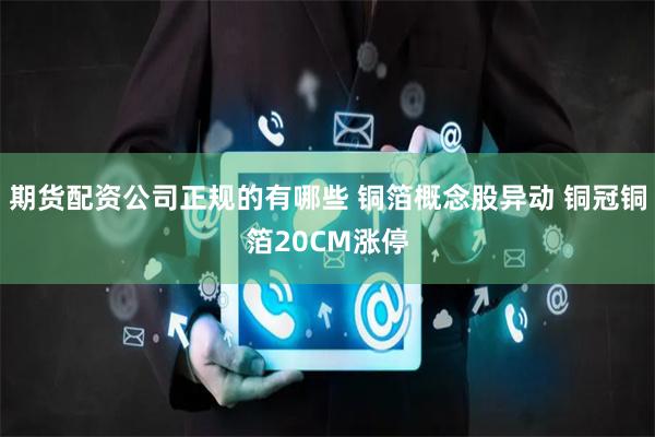 期货配资公司正规的有哪些 铜箔概念股异动 铜冠铜箔20CM涨停
