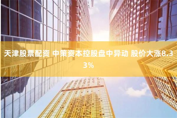 天津股票配资 中策资本控股盘中异动 股价大涨8.33%