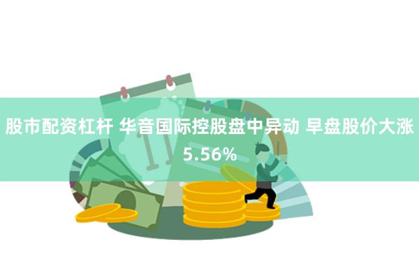 股市配资杠杆 华音国际控股盘中异动 早盘股价大涨5.56%