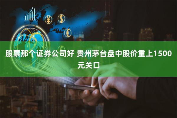 股票那个证券公司好 贵州茅台盘中股价重上1500元关口
