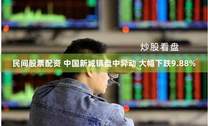 民间股票配资 中国新城镇盘中异动 大幅下跌9.88%