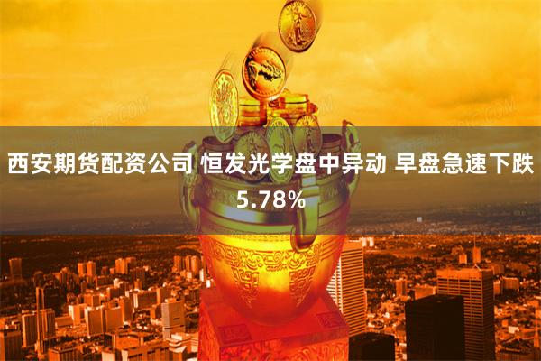 西安期货配资公司 恒发光学盘中异动 早盘急速下跌5.78%