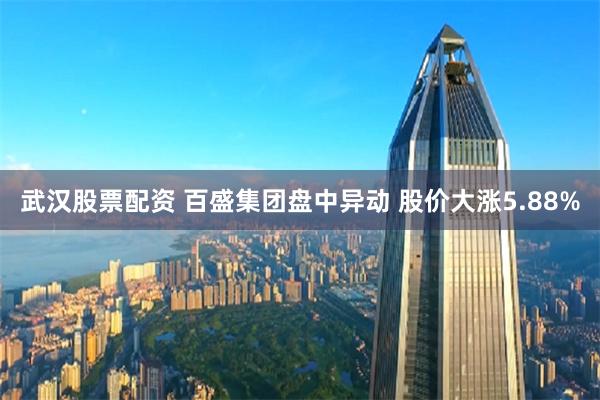 武汉股票配资 百盛集团盘中异动 股价大涨5.88%