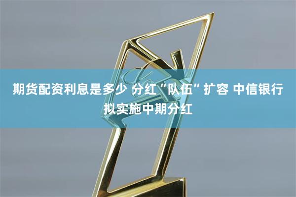 期货配资利息是多少 分红“队伍”扩容 中信银行拟实施中期分红