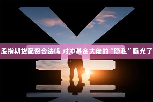 股指期货配资合法吗 对冲基金大佬的“隐私”曝光了