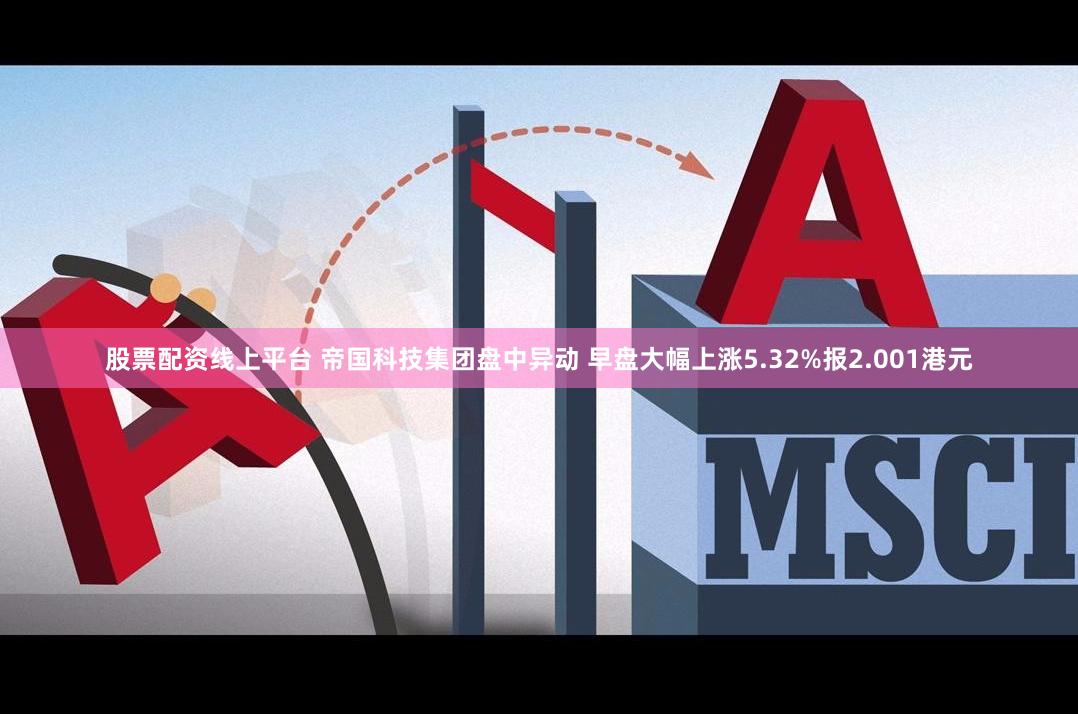 股票配资线上平台 帝国科技集团盘中异动 早盘大幅上涨5.32%报2.001港元