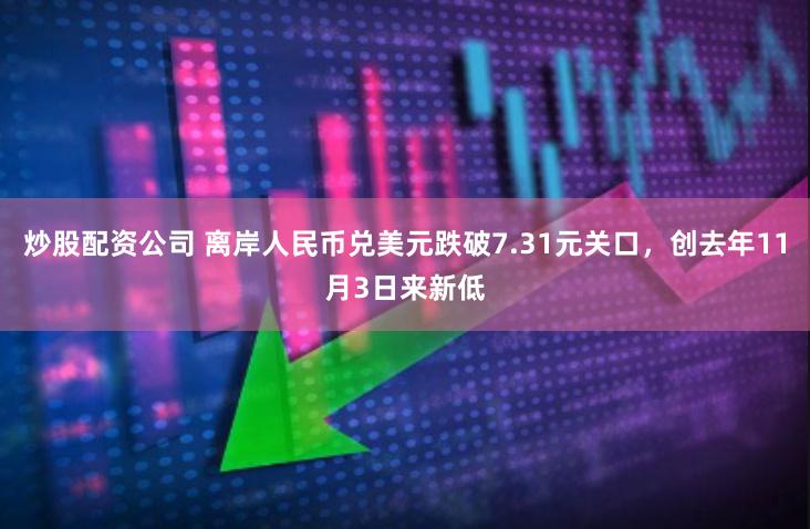 炒股配资公司 离岸人民币兑美元跌破7.31元关口，创去年11月3日来新低