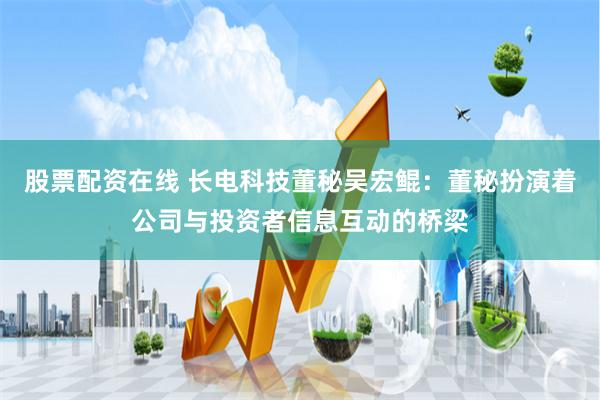 股票配资在线 长电科技董秘吴宏鲲：董秘扮演着公司与投资者信息互动的桥梁