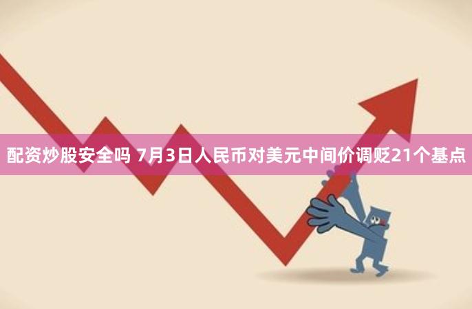 配资炒股安全吗 7月3日人民币对美元中间价调贬21个基点