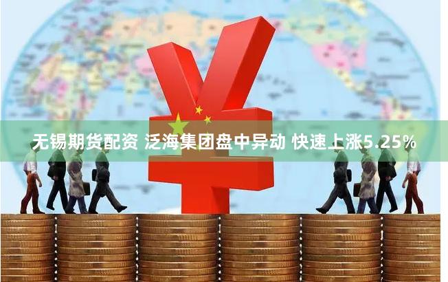 无锡期货配资 泛海集团盘中异动 快速上涨5.25%