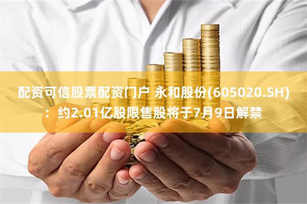 配资可信股票配资门户 永和股份(605020.SH)：约2.01亿股限售股将于7月9日解禁