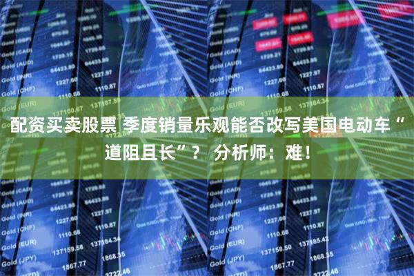 配资买卖股票 季度销量乐观能否改写美国电动车“道阻且长”？ 分析师：难！