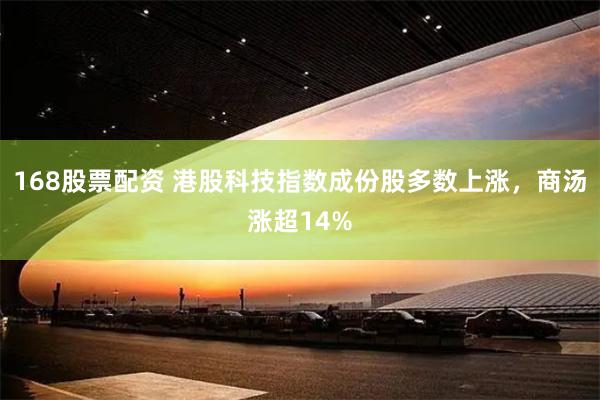 168股票配资 港股科技指数成份股多数上涨，商汤涨超14%