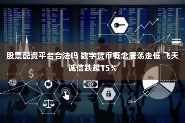股票配资平台合法吗 数字货币概念震荡走低 飞天诚信跌超15%