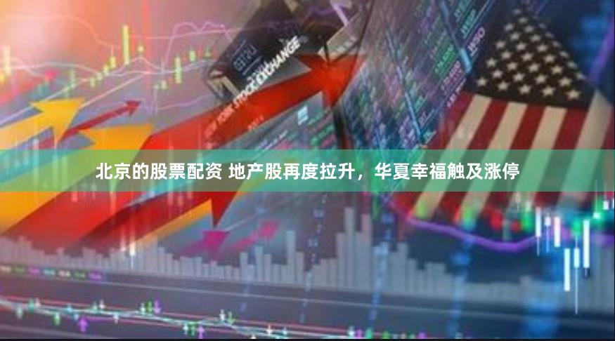 北京的股票配资 地产股再度拉升，华夏幸福触及涨停