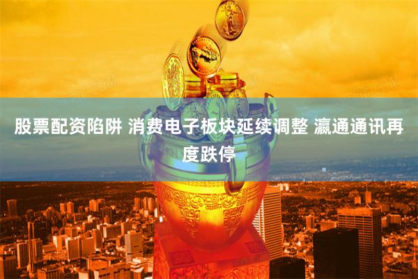 股票配资陷阱 消费电子板块延续调整 瀛通通讯再度跌停