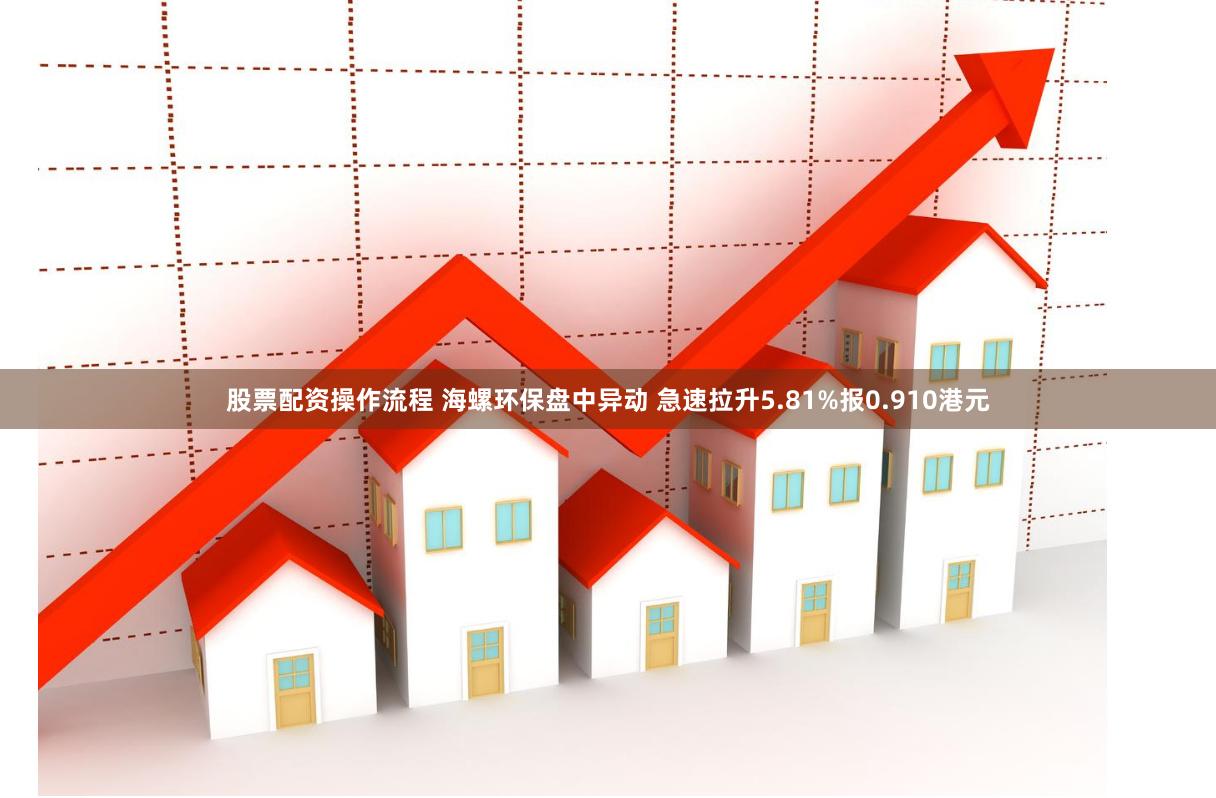 股票配资操作流程 海螺环保盘中异动 急速拉升5.81%报0.910港元