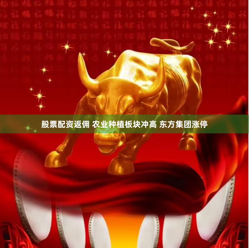 股票配资返佣 农业种植板块冲高 东方集团涨停