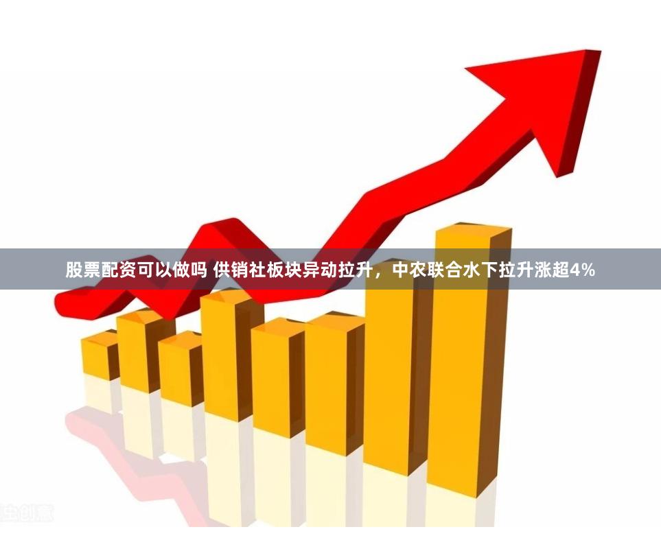 股票配资可以做吗 供销社板块异动拉升，中农联合水下拉升涨超4%